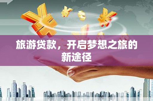 赣州旅游贷款，开启梦想之旅的新途径