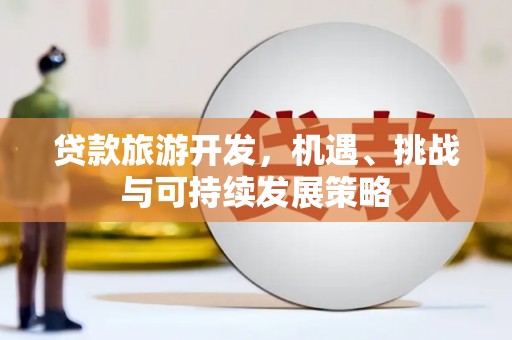 赣州贷款旅游开发，机遇、挑战与可持续发展策略