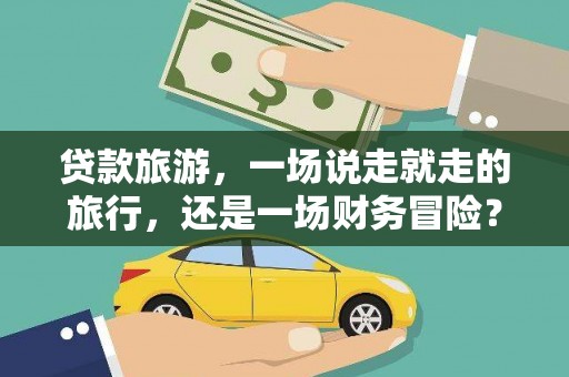 赣州贷款旅游，一场说走就走的旅行，还是一场财务冒险？