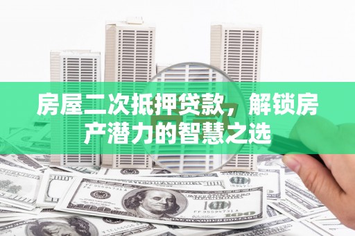 赣州房屋二次抵押贷款，解锁房产潜力的智慧之选