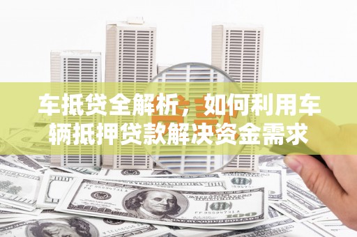 赣州车抵贷全解析，如何利用车辆抵押贷款解决资金需求