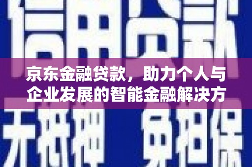 赣州京东金融贷款，助力个人与企业发展的智能金融解决方案