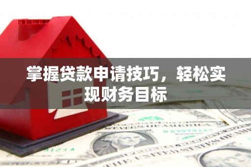 赣州掌握贷款申请技巧，轻松实现财务目标