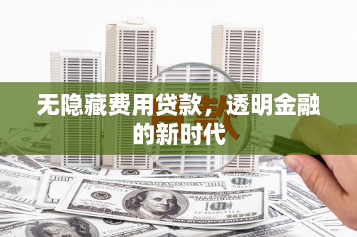 赣州无隐藏费用贷款，透明金融的新时代