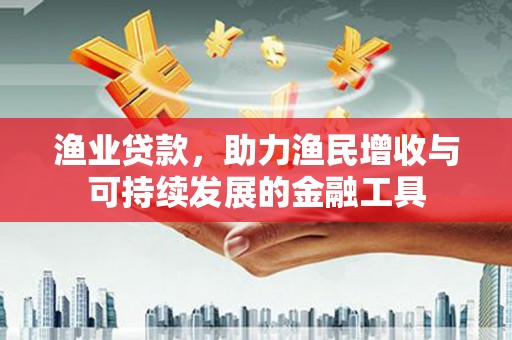 赣州渔业贷款，助力渔民增收与可持续发展的金融工具
