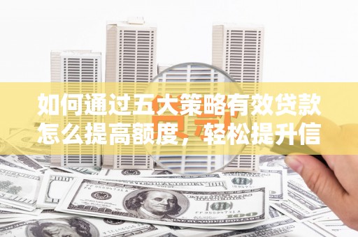 赣州如何通过五大策略有效贷款怎么提高额度，轻松提升信用价值