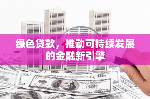 赣州绿色贷款，推动可持续发展的金融新引擎
