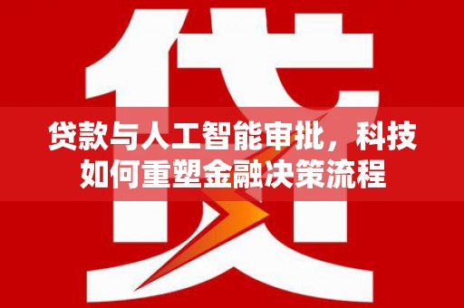 赣州贷款与人工智能审批，科技如何重塑金融决策流程