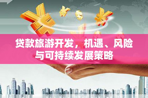 赣州贷款旅游开发，机遇、风险与可持续发展策略