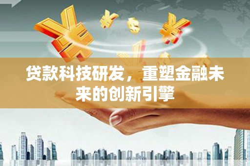 赣州贷款科技研发，重塑金融未来的创新引擎