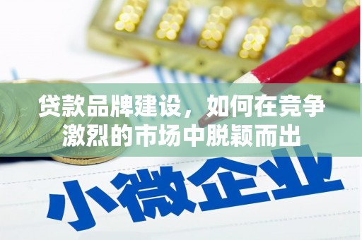 赣州贷款品牌建设，如何在竞争激烈的市场中脱颖而出