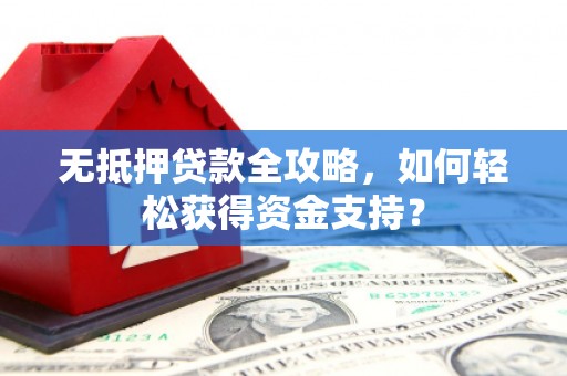赣州无抵押贷款全攻略，如何轻松获得资金支持？