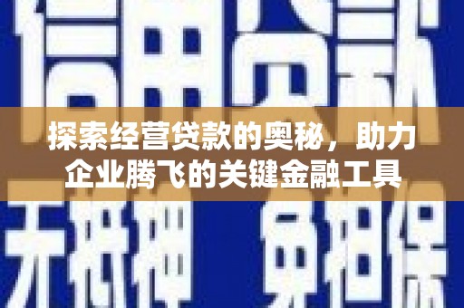 赣州探索经营贷款的奥秘，助力企业腾飞的关键金融工具