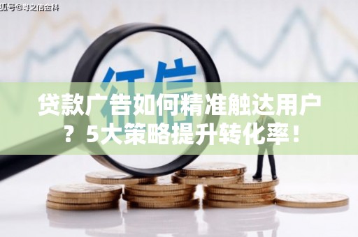 赣州贷款广告如何精准触达用户？5大策略提升转化率！