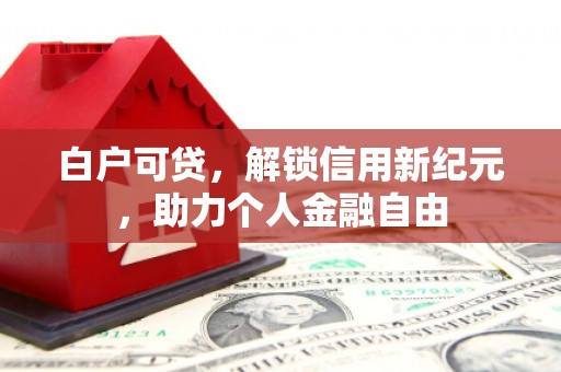 赣州白户可贷，解锁信用新纪元，助力个人金融自由