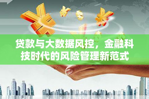赣州贷款与大数据风控，金融科技时代的风险管理新范式