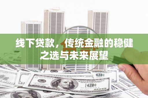 赣州线下贷款，传统金融的稳健之选与未来展望