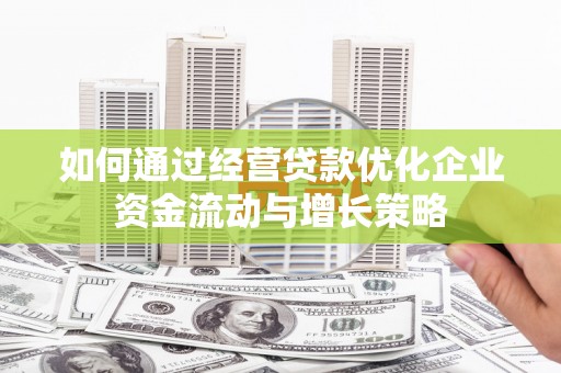 赣州如何通过经营贷款优化企业资金流动与增长策略