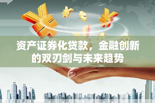 赣州资产证券化贷款，金融创新的双刃剑与未来趋势