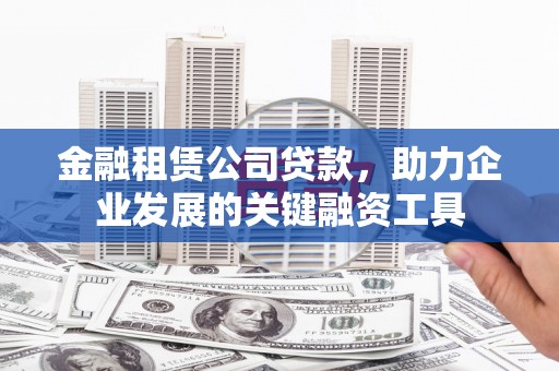 赣州金融租赁公司贷款，助力企业发展的关键融资工具