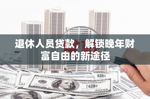 赣州退休人员贷款，解锁晚年财富自由的新途径