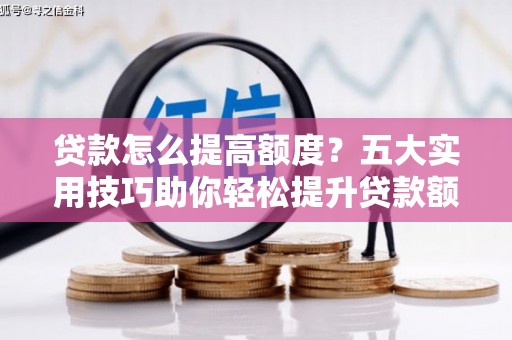 赣州贷款怎么提高额度？五大实用技巧助你轻松提升贷款额度