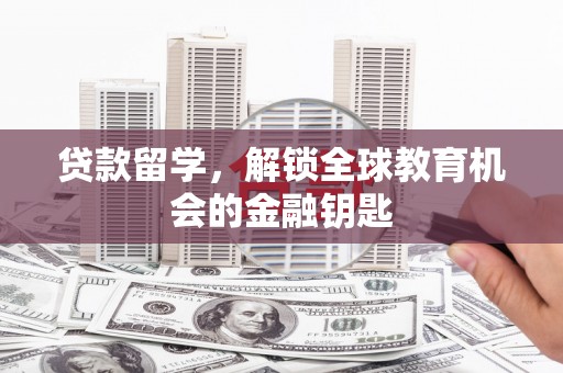赣州贷款留学，解锁全球教育机会的金融钥匙