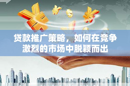 赣州贷款推广策略，如何在竞争激烈的市场中脱颖而出