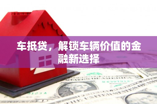 赣州车抵贷，解锁车辆价值的金融新选择