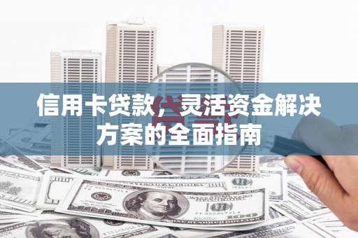 赣州信用卡贷款，灵活资金解决方案的全面指南