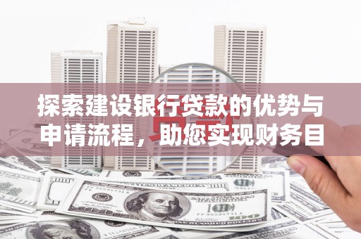 赣州探索建设银行贷款的优势与申请流程，助您实现财务目标