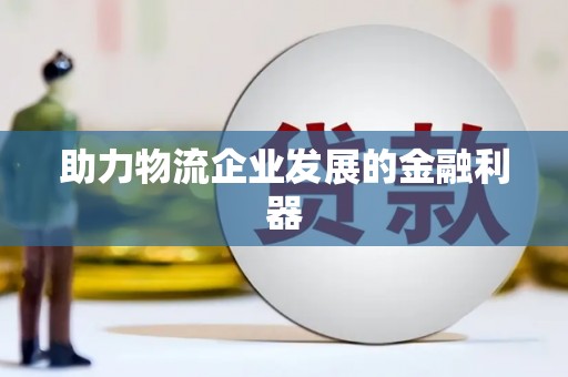 赣州助力物流企业发展的金融利器