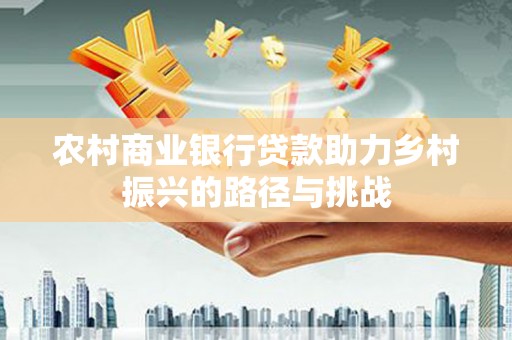 赣州农村商业银行贷款助力乡村振兴的路径与挑战