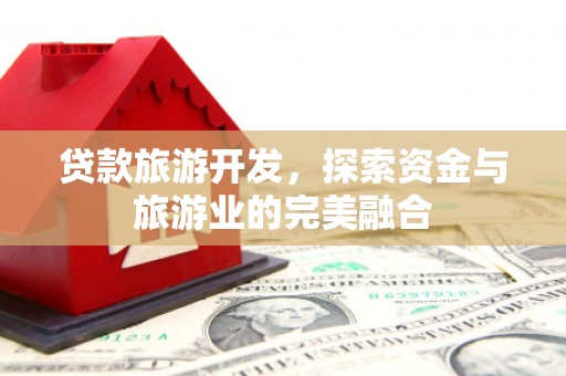 赣州贷款旅游开发，探索资金与旅游业的完美融合