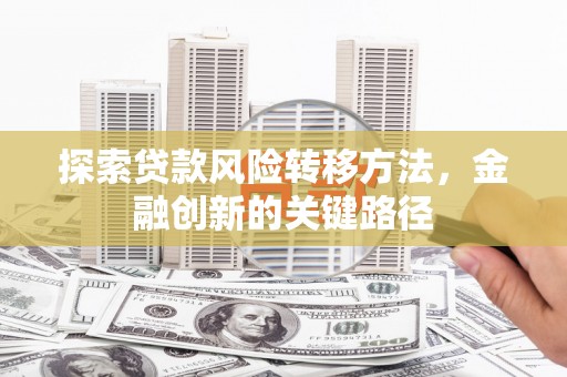 赣州探索贷款风险转移方法，金融创新的关键路径