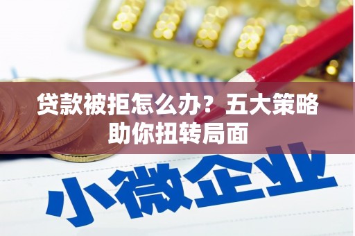 赣州贷款被拒怎么办？五大策略助你扭转局面