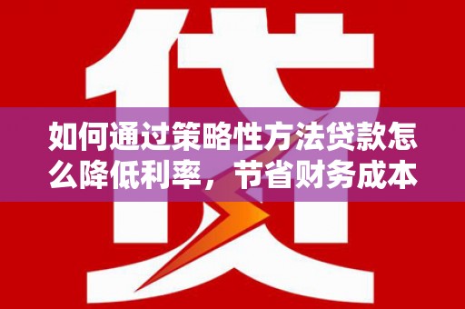 赣州如何通过策略性方法贷款怎么降低利率，节省财务成本