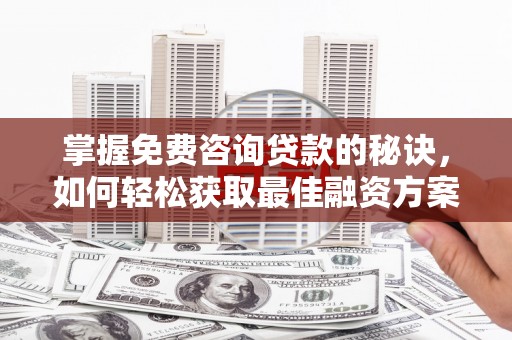 赣州掌握免费咨询贷款的秘诀，如何轻松获取最佳融资方案