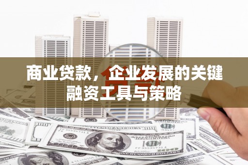 赣州商业贷款，企业发展的关键融资工具与策略
