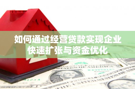 赣州如何通过经营贷款实现企业快速扩张与资金优化