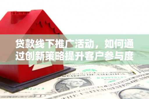 赣州贷款线下推广活动，如何通过创新策略提升客户参与度