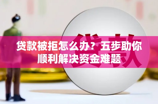 赣州贷款被拒怎么办？五步助你顺利解决资金难题
