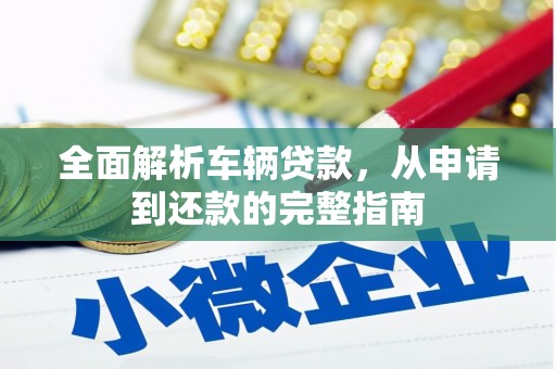 赣州全面解析车辆贷款，从申请到还款的完整指南