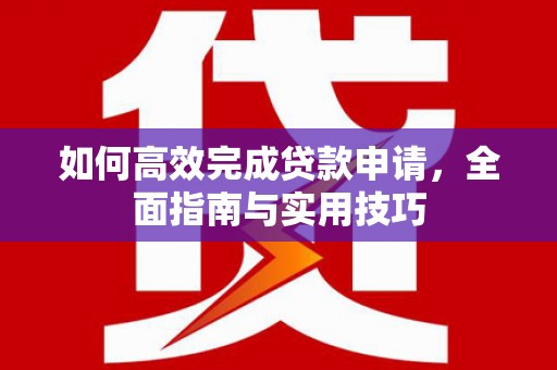 赣州如何高效完成贷款申请，全面指南与实用技巧