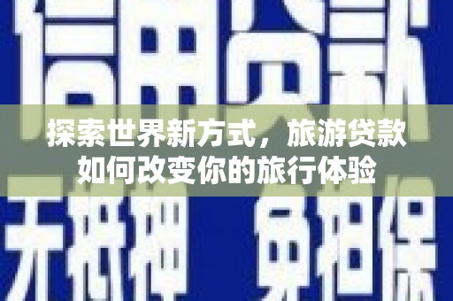 赣州探索世界新方式，旅游贷款如何改变你的旅行体验