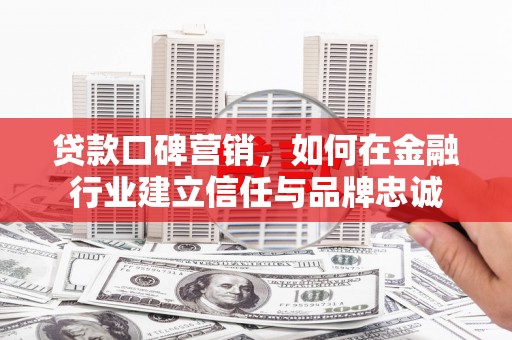 赣州贷款口碑营销，如何在金融行业建立信任与品牌忠诚