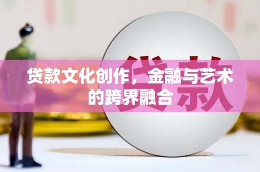 赣州贷款文化创作，金融与艺术的跨界融合