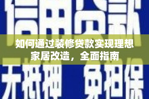 赣州如何通过装修贷款实现理想家居改造，全面指南