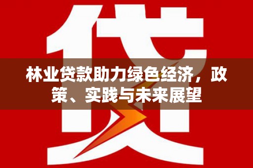 赣州林业贷款助力绿色经济，政策、实践与未来展望
