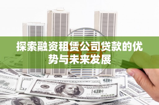赣州探索融资租赁公司贷款的优势与未来发展
